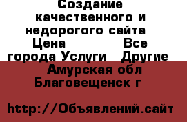 Создание качественного и недорогого сайта › Цена ­ 15 000 - Все города Услуги » Другие   . Амурская обл.,Благовещенск г.